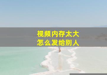 视频内存太大怎么发给别人