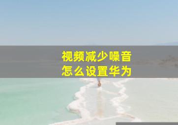 视频减少噪音怎么设置华为