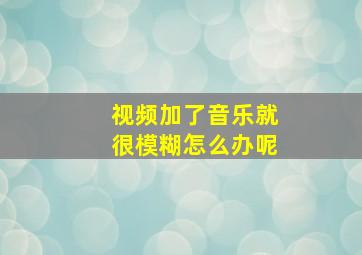 视频加了音乐就很模糊怎么办呢