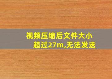 视频压缩后文件大小超过27m,无法发送