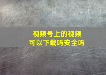 视频号上的视频可以下载吗安全吗