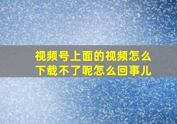 视频号上面的视频怎么下载不了呢怎么回事儿