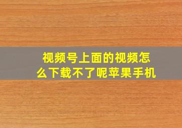 视频号上面的视频怎么下载不了呢苹果手机