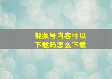 视频号内容可以下载吗怎么下载