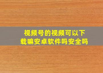 视频号的视频可以下载嘛安卓软件吗安全吗