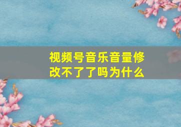 视频号音乐音量修改不了了吗为什么