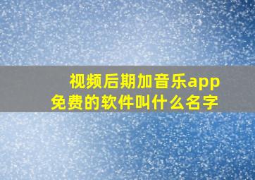 视频后期加音乐app免费的软件叫什么名字