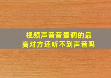 视频声音音量调的最高对方还听不到声音吗