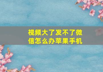 视频大了发不了微信怎么办苹果手机