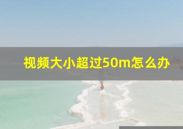 视频大小超过50m怎么办