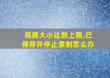 视频大小达到上限,已保存并停止录制怎么办