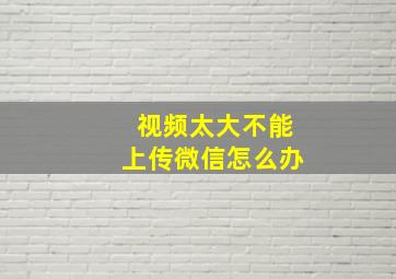 视频太大不能上传微信怎么办