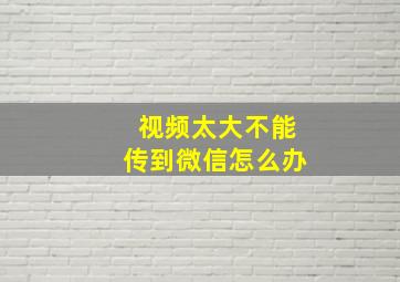 视频太大不能传到微信怎么办