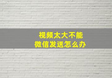 视频太大不能微信发送怎么办