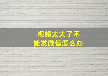 视频太大了不能发微信怎么办