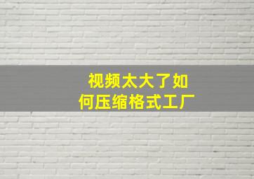 视频太大了如何压缩格式工厂