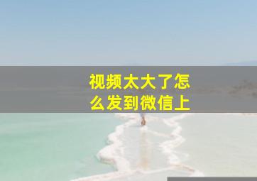 视频太大了怎么发到微信上