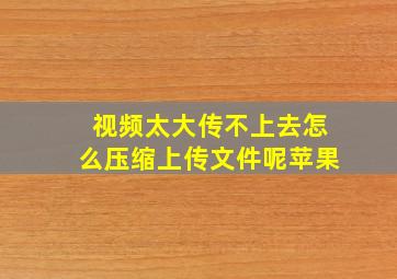 视频太大传不上去怎么压缩上传文件呢苹果