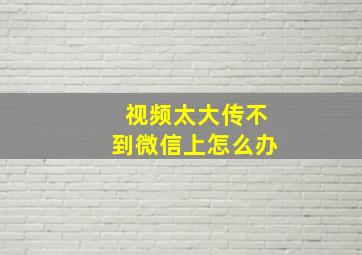 视频太大传不到微信上怎么办