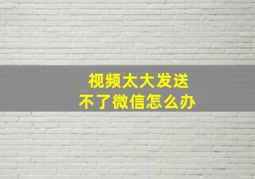 视频太大发送不了微信怎么办