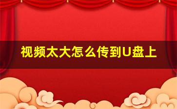 视频太大怎么传到U盘上