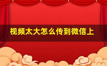 视频太大怎么传到微信上