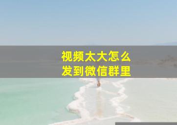 视频太大怎么发到微信群里