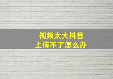 视频太大抖音上传不了怎么办