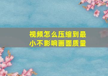 视频怎么压缩到最小不影响画面质量