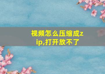 视频怎么压缩成zip,打开放不了