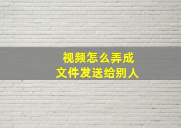 视频怎么弄成文件发送给别人