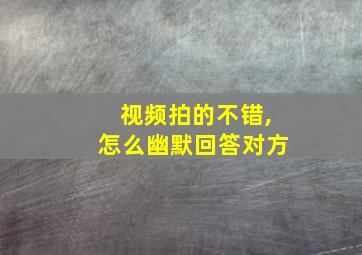 视频拍的不错,怎么幽默回答对方