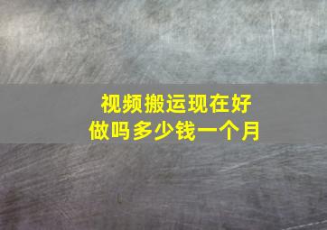 视频搬运现在好做吗多少钱一个月