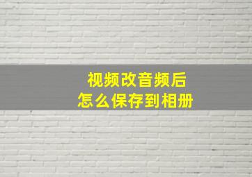 视频改音频后怎么保存到相册