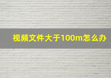 视频文件大于100m怎么办