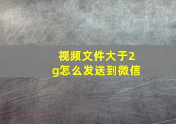 视频文件大于2g怎么发送到微信