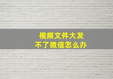 视频文件大发不了微信怎么办