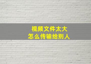 视频文件太大怎么传输给别人