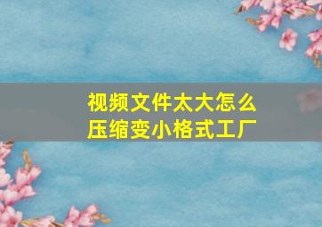 视频文件太大怎么压缩变小格式工厂