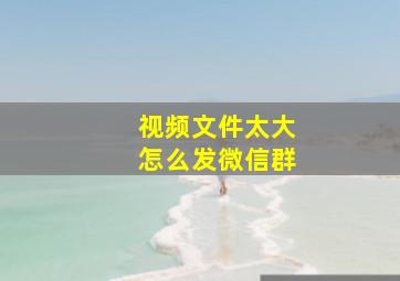 视频文件太大怎么发微信群