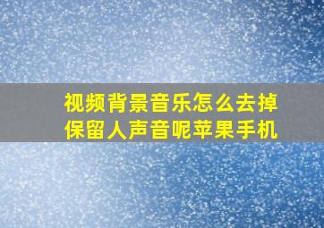 视频背景音乐怎么去掉保留人声音呢苹果手机