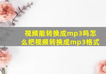 视频能转换成mp3吗怎么把视频转换成mp3格式