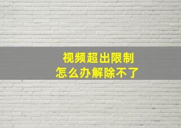 视频超出限制怎么办解除不了