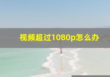 视频超过1080p怎么办