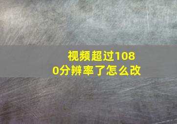 视频超过1080分辨率了怎么改