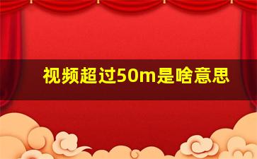 视频超过50m是啥意思