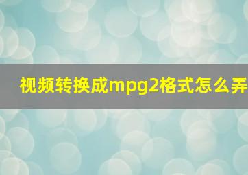 视频转换成mpg2格式怎么弄