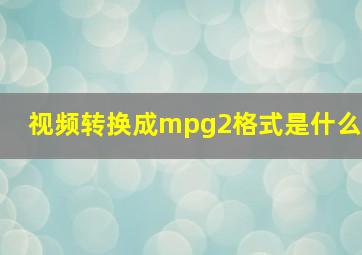 视频转换成mpg2格式是什么