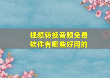 视频转换音频免费软件有哪些好用的