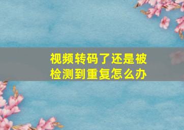 视频转码了还是被检测到重复怎么办